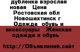 дубленка взрослая новая › Цена ­ 3 000 - Ростовская обл., Новошахтинск г. Одежда, обувь и аксессуары » Женская одежда и обувь   